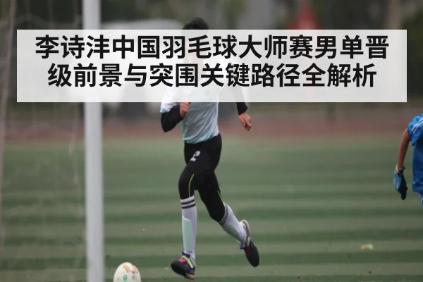 李诗沣中国羽毛球大师赛男单晋级前景与突围关键路径全解析 | cc7c7.app
