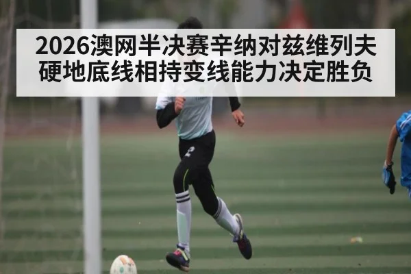 2026澳网半决赛辛纳对兹维列夫硬地底线相持变线能力决定胜负